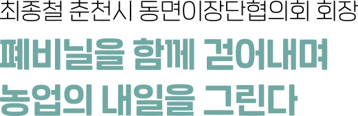 최종철 춘천시 동면이장단협의회 회장 - 폐비닐을 함께 걷어내며 농업의 내일을 그린다