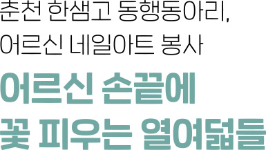 춘천 한샘고 동행동아리, 어르신 네일아트 봉사 - 어르신 손끝에 꽃 피우는 열여덟들