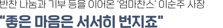 반찬 나눔과 기부 등을 이어온 ‘엄마찬스’ 이순주 사장 - “좋은 마음은 서서히 번지죠”