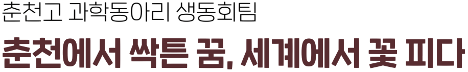 춘천고 과학동아리 생동회팀 - 춘천에서 싹튼 꿈, 세계에서 꽃 피다